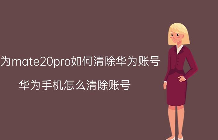 华为mate20pro如何清除华为账号 华为手机怎么清除账号？